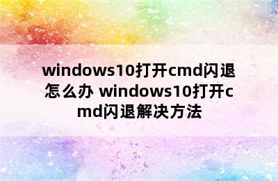 windows10打开cmd闪退怎么办 windows10打开cmd闪退解决方法